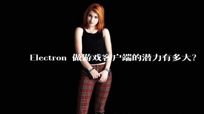 Electron 做游戏客户端的潜力有多大？