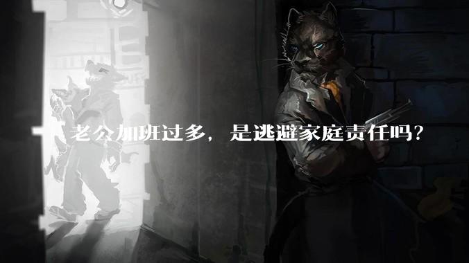 老公加班过多，是逃避家庭责任吗？