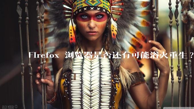 Firefox 浏览器是否还有可能浴火重生?