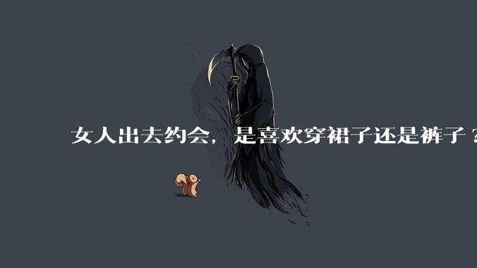 女人出去约会，是喜欢穿裙子还是裤子?