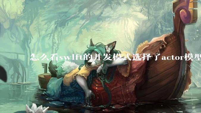 怎么看swift的并发模式选择了actor模型？