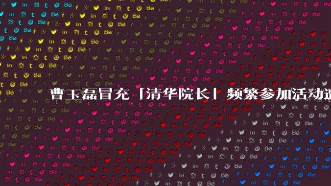 曹玉磊冒充「清华院长」频繁参加活动遭官方打***，他为何能堂而皇之以***身份开展活动？其将受到哪些处罚？