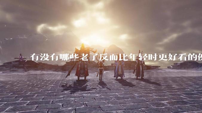 有没有哪些老了反而比年轻时更好看的例子？
