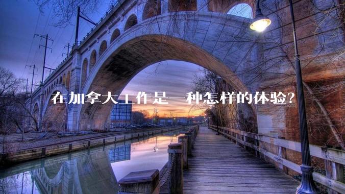 在加拿大工作是一种怎样的体验？