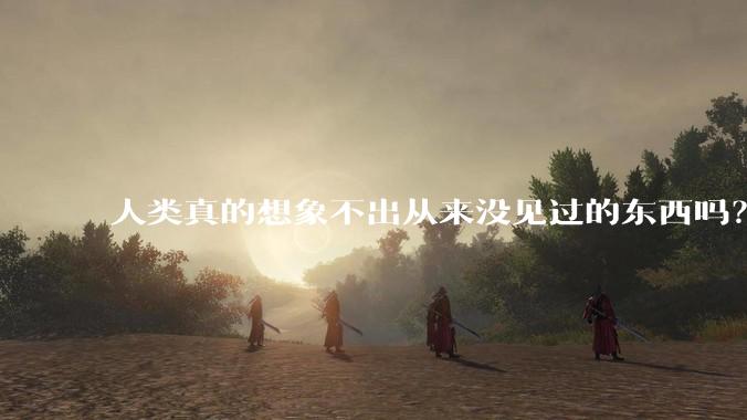 人类真的想象不出从来没见过的东西吗？