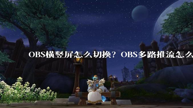 OBS横竖屏怎么切换？OBS多路推流怎么搞？