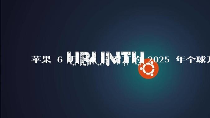苹果 6 月 10 日召开的 2025 年全球开发者大会「WWDC25」，有哪些值得关注的信息？