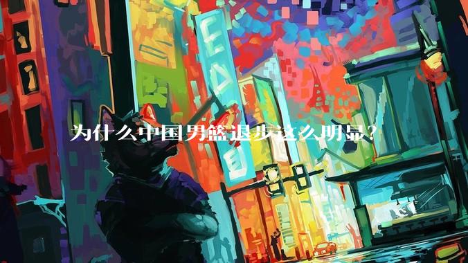 为什么中国男篮退步这么明显？