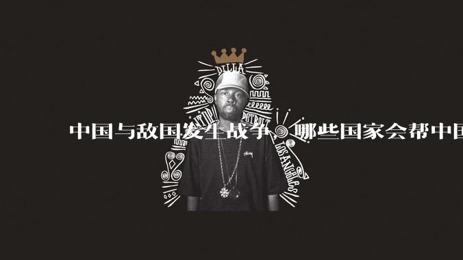 中国与敌国发生战争，哪些国家会帮中国？