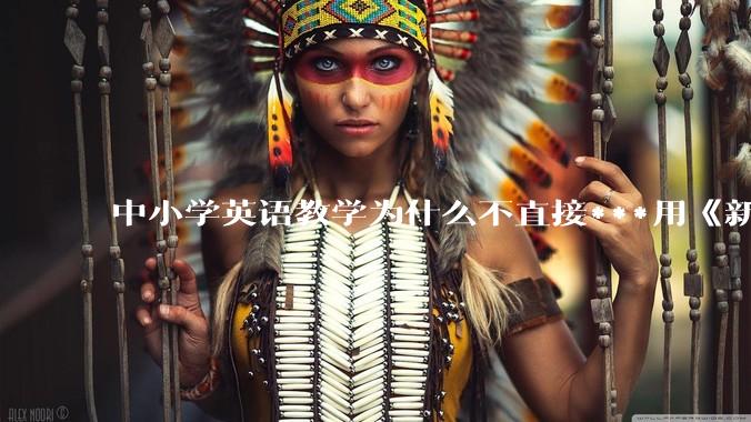 中小学英语教学为什么不直接***用《新概念英语》？
