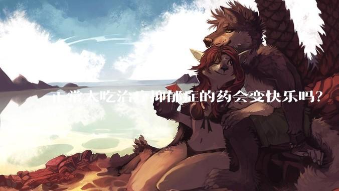 正常人吃治疗抑郁症的药会变快乐吗？