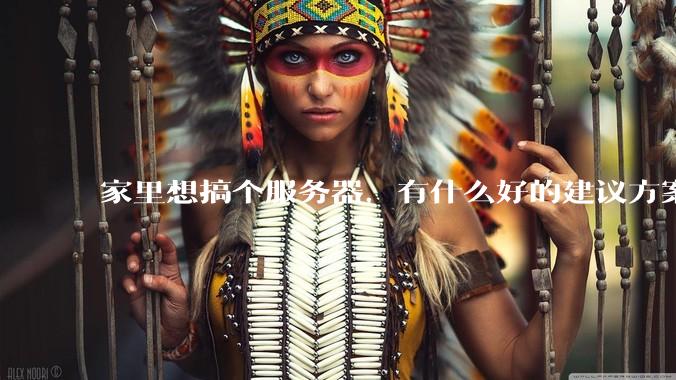 家里想搞个服务器，有什么好的建议方案吗？