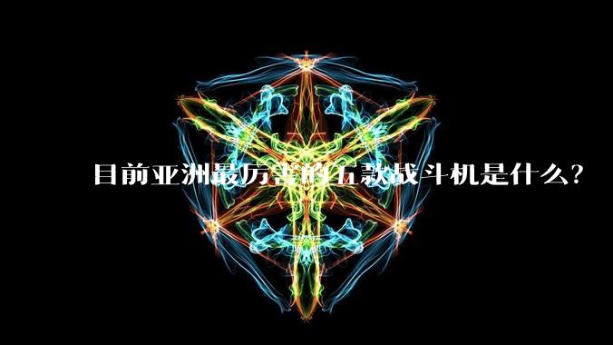 目前亚洲最厉害的五款战斗机是什么？