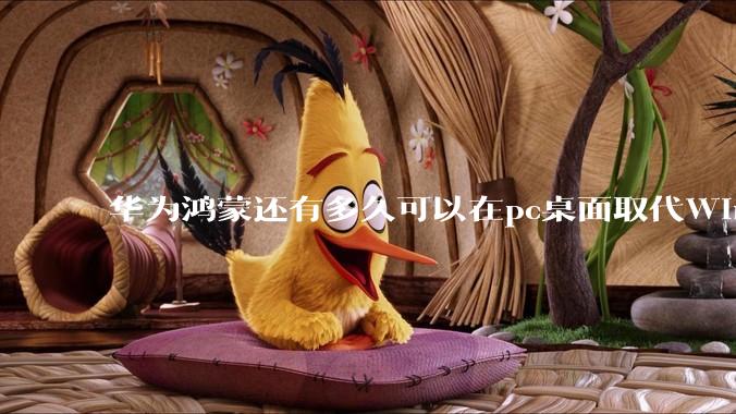 华为鸿蒙还有多久可以在pc桌面取代Windows？