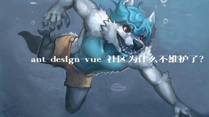 ant-design-vue 社区为什么不维护了？