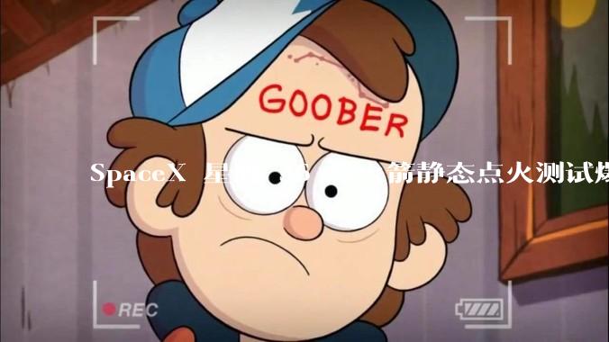 SpaceX 星舰 36 号火箭静态点火测试爆炸，爆炸的原因是什么？会对星舰发展产生什么影响？