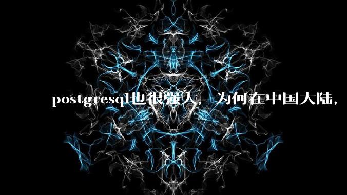 postgresql也很强大，为何在中国大陆，mysql成为主流，postgresql屈居二线呢？