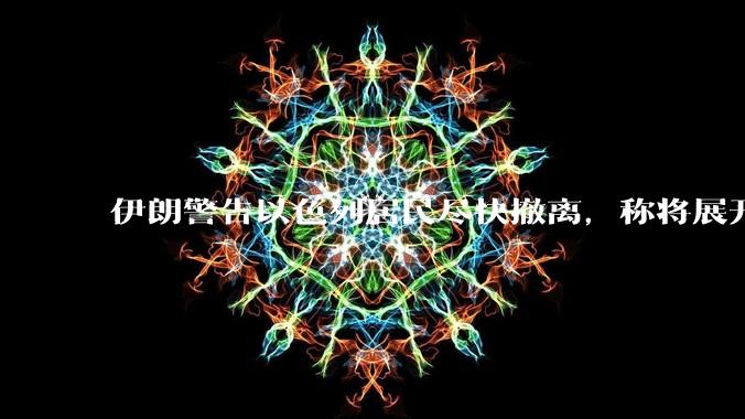 伊朗警告以色列居民尽快撤离，称将展开真正惩罚性打击，伊朗还有哪些底牌？以伊冲突会演变为中东全面战争吗？