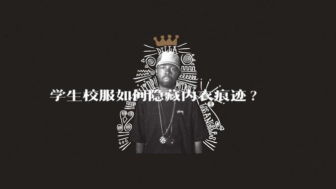 学生校服如何隐藏内衣痕迹?