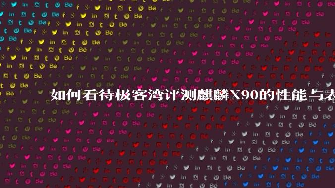 如何看待极客湾评测麒麟X90的性能与表现?