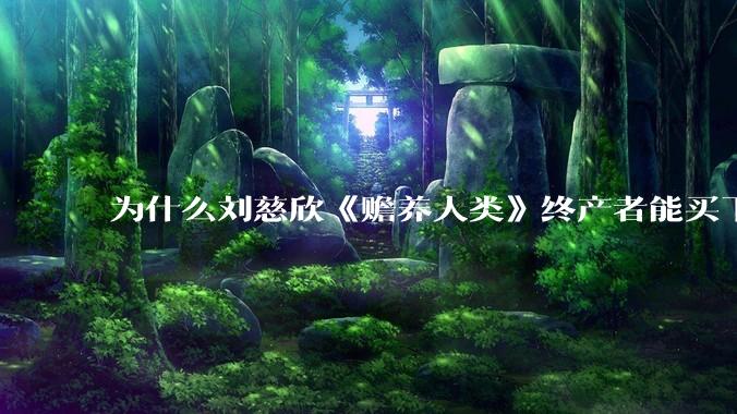 为什么刘慈欣《赡养人类》终产者能买下整个世界的空气阳光和水***？