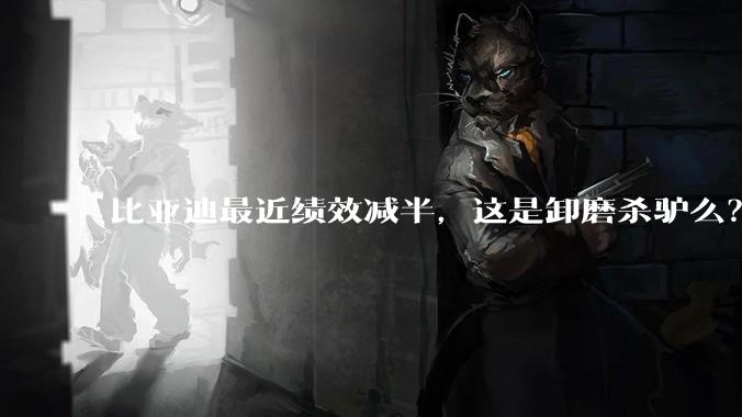 比亚迪最近绩效减半，这是卸磨杀驴么？