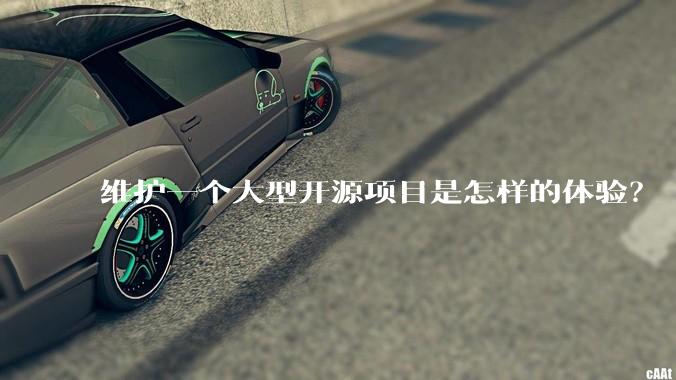 维护一个大型开源项目是怎样的体验？