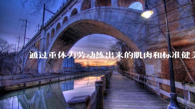 通过重体力劳动练出来的肌肉和标准健美人员肌肉有什么不同？