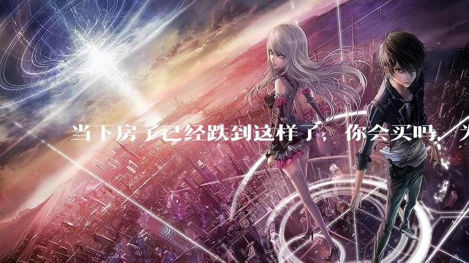 当下房子已经跌到这样了，你会买吗，为什么？