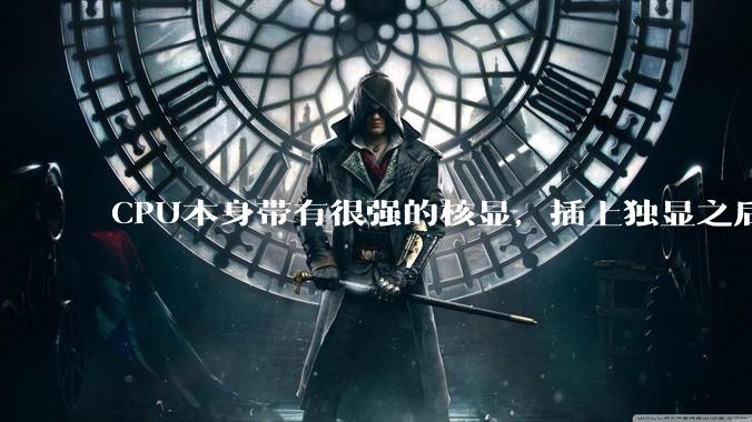 CPU本身带有很强的核显，插上独显之后，原先的核显是否就被浪费了？还是说核显能够辅助独显工作？