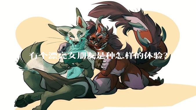 有个漂亮女朋友是种怎样的体验？