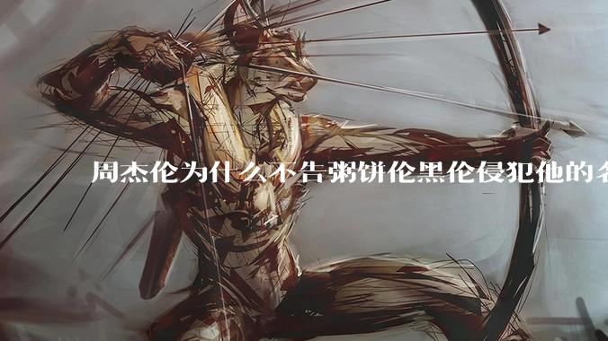 周杰伦为什么不告粥饼伦黑伦侵犯他的名誉权?